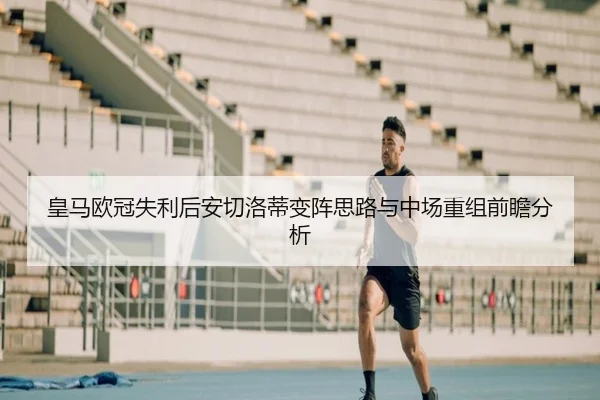 皇马欧冠失利后安切洛蒂变阵思路与中场重组前瞻分析